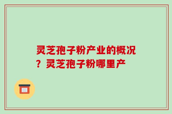 灵芝孢子粉产业的概况？灵芝孢子粉哪里产