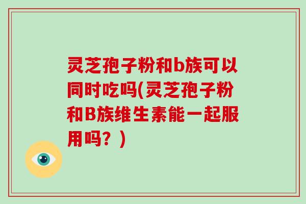 灵芝孢子粉和b族可以同时吃吗(灵芝孢子粉和B族维生素能一起服用吗？)