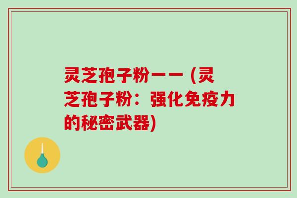灵芝孢子粉一一 (灵芝孢子粉：强化免疫力的秘密武器)
