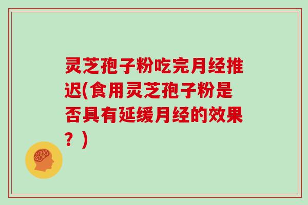 灵芝孢子粉吃完推迟(食用灵芝孢子粉是否具有延缓的效果？)