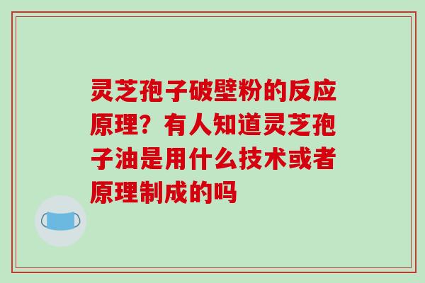 灵芝孢子破壁粉的反应原理？有人知道灵芝孢子油是用什么技术或者原理制成的吗