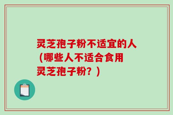 灵芝孢子粉不适宜的人 (哪些人不适合食用灵芝孢子粉？)