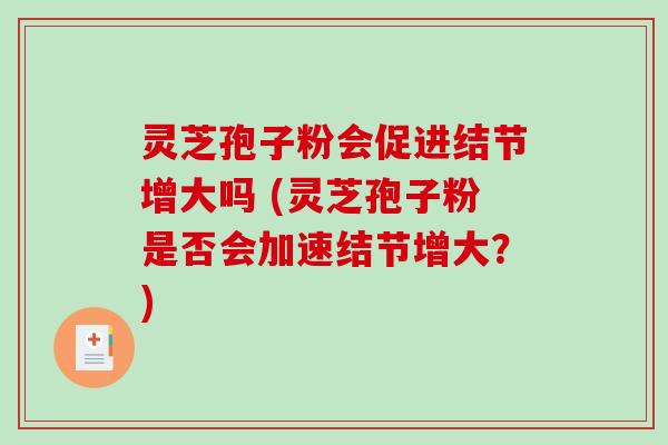 灵芝孢子粉会促进结节增大吗 (灵芝孢子粉是否会加速结节增大？)