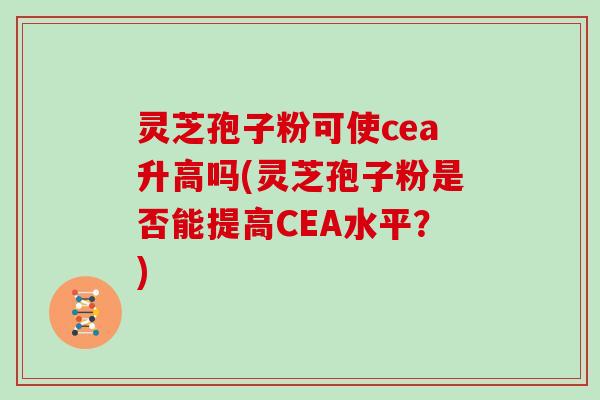 灵芝孢子粉可使cea升高吗(灵芝孢子粉是否能提高CEA水平？)