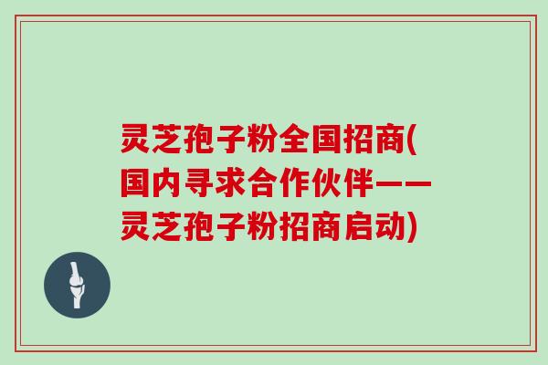 灵芝孢子粉全国招商(国内寻求合作伙伴——灵芝孢子粉招商启动)
