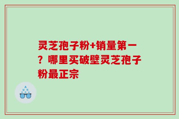 灵芝孢子粉+销量第一？哪里买破壁灵芝孢子粉正宗
