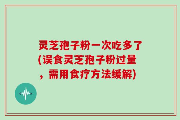 灵芝孢子粉一次吃多了(误食灵芝孢子粉过量，需用食疗方法缓解)