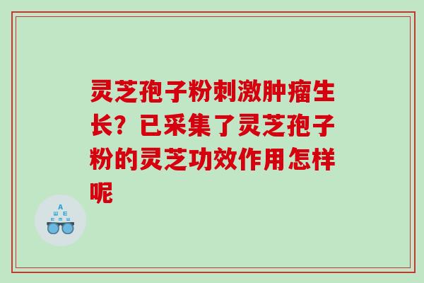 灵芝孢子粉刺激生长？已采集了灵芝孢子粉的灵芝功效作用怎样呢