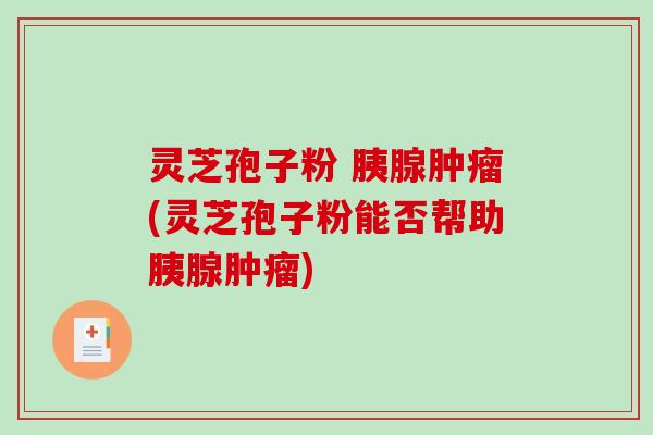 灵芝孢子粉 胰腺(灵芝孢子粉能否帮助胰腺)