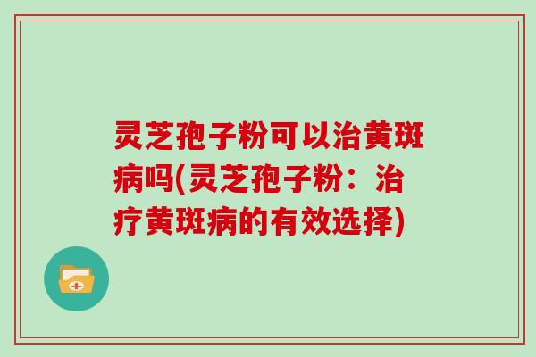 灵芝孢子粉可以黄斑吗(灵芝孢子粉：黄斑的有效选择)