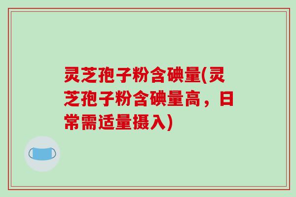 灵芝孢子粉含碘量(灵芝孢子粉含碘量高，日常需适量摄入)