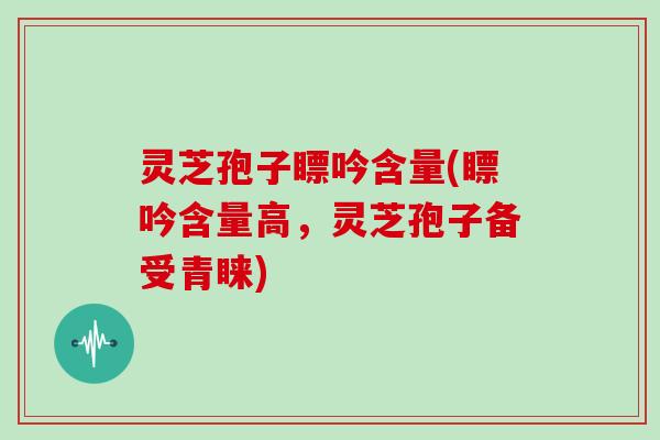 灵芝孢子瞟吟含量(瞟吟含量高，灵芝孢子备受青睐)