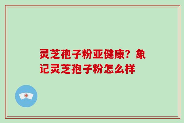 灵芝孢子粉？象记灵芝孢子粉怎么样