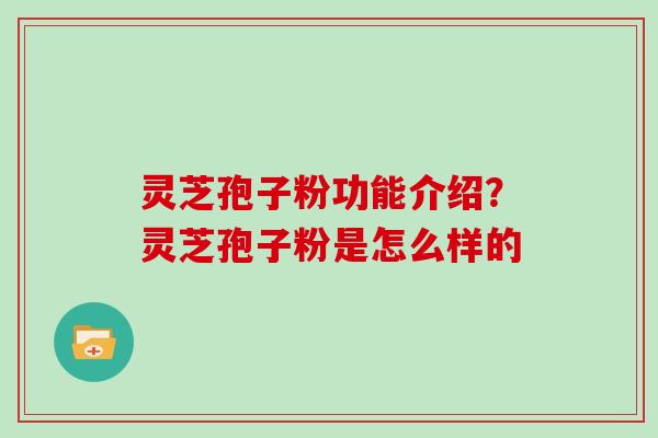 灵芝孢子粉功能介绍？灵芝孢子粉是怎么样的