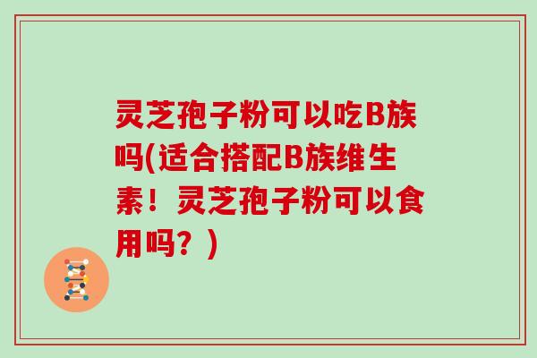 灵芝孢子粉可以吃B族吗(适合搭配B族维生素！灵芝孢子粉可以食用吗？)