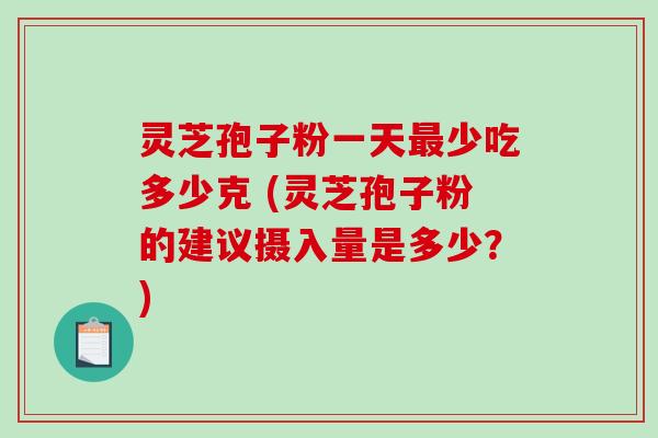 灵芝孢子粉一天少吃多少克 (灵芝孢子粉的建议摄入量是多少？)