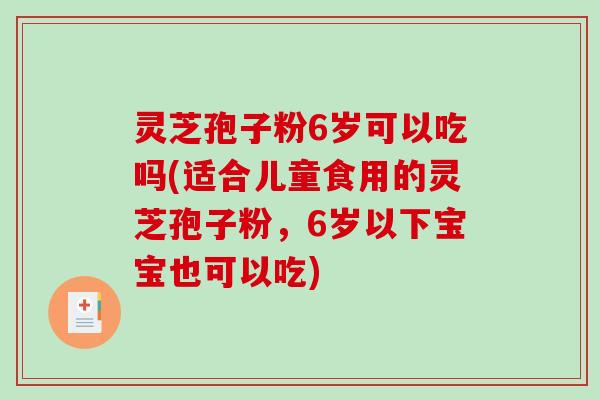 灵芝孢子粉6岁可以吃吗(适合儿童食用的灵芝孢子粉，6岁以下宝宝也可以吃)
