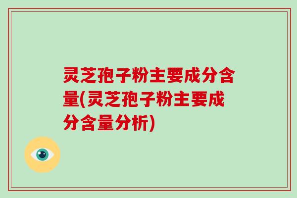 灵芝孢子粉主要成分含量(灵芝孢子粉主要成分含量分析)