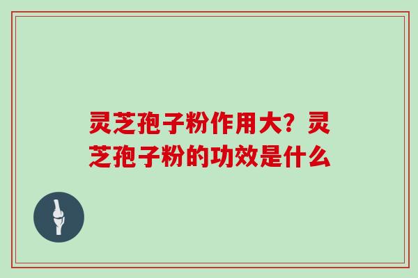 灵芝孢子粉作用大？灵芝孢子粉的功效是什么