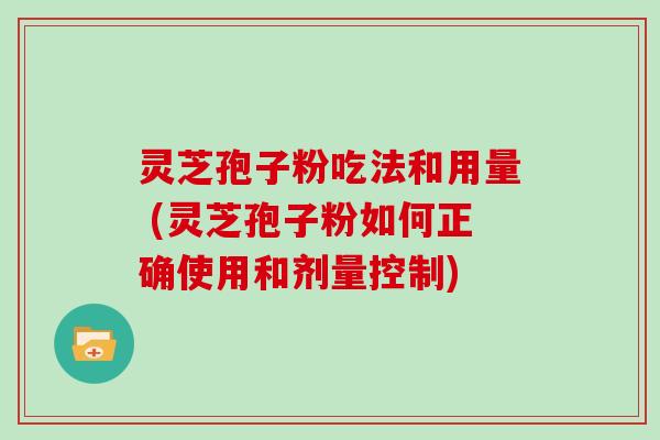 灵芝孢子粉吃法和用量 (灵芝孢子粉如何正确使用和剂量控制)