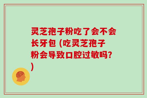 灵芝孢子粉吃了会不会长牙包 (吃灵芝孢子粉会导致口腔吗？)
