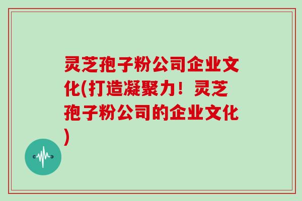 灵芝孢子粉公司企业文化(打造凝聚力！灵芝孢子粉公司的企业文化)