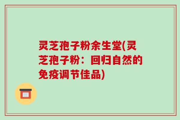 灵芝孢子粉余生堂(灵芝孢子粉：回归自然的免疫调节佳品)