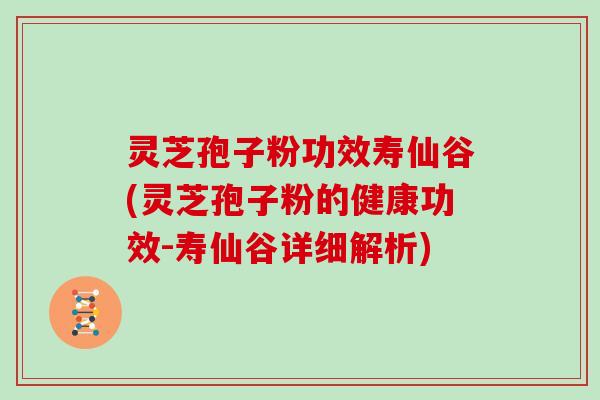 灵芝孢子粉功效寿仙谷(灵芝孢子粉的健康功效-寿仙谷详细解析)