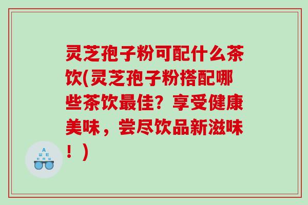 灵芝孢子粉可配什么茶饮(灵芝孢子粉搭配哪些茶饮佳？享受健康美味，尝尽饮品新滋味！)