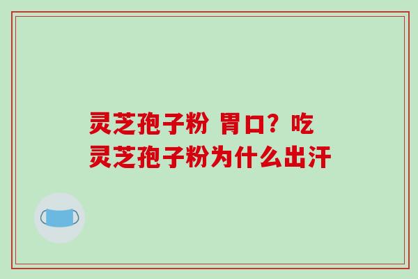 灵芝孢子粉 胃口？吃灵芝孢子粉为什么出汗