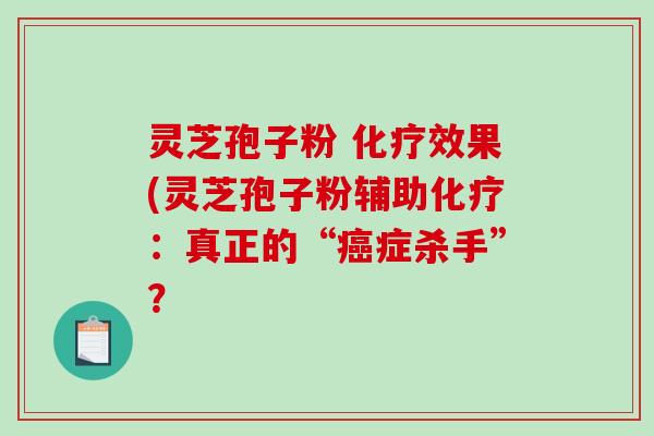 灵芝孢子粉 效果(灵芝孢子粉辅助：真正的“症杀手”？