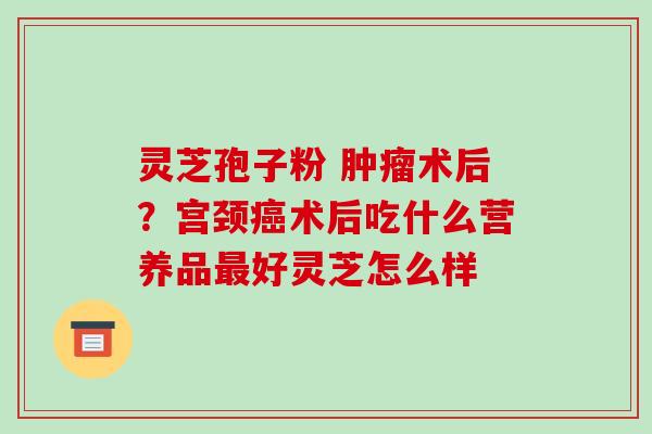 灵芝孢子粉 术后？宫颈术后吃什么营养品好灵芝怎么样