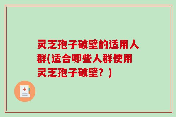 灵芝孢子破壁的适用人群(适合哪些人群使用灵芝孢子破壁？)