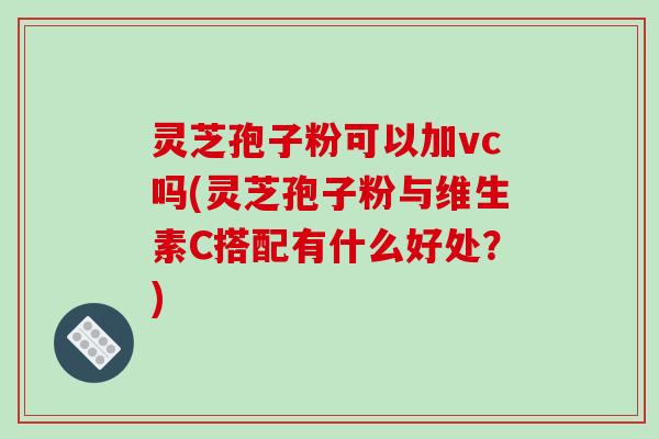 灵芝孢子粉可以加vc吗(灵芝孢子粉与维生素C搭配有什么好处？)