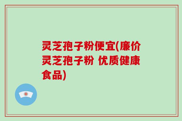 灵芝孢子粉便宜(廉价灵芝孢子粉 优质健康食品)