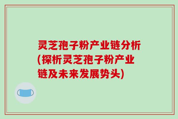 灵芝孢子粉产业链分析(探析灵芝孢子粉产业链及未来发展势头)