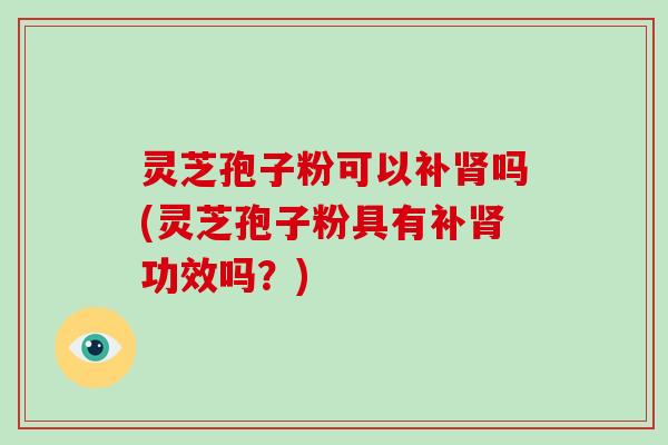 灵芝孢子粉可以补吗(灵芝孢子粉具有补功效吗？)