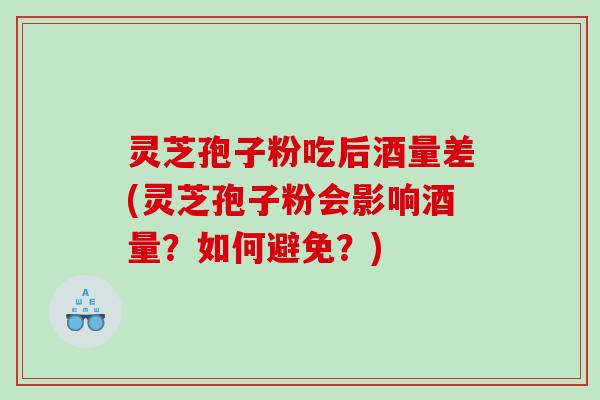 灵芝孢子粉吃后酒量差(灵芝孢子粉会影响酒量？如何避免？)
