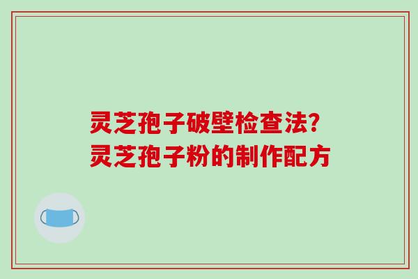 灵芝孢子破壁检查法？灵芝孢子粉的制作配方