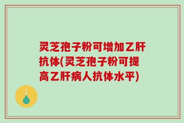 灵芝孢子粉可增加抗体(灵芝孢子粉可提高乙人抗体水平)
