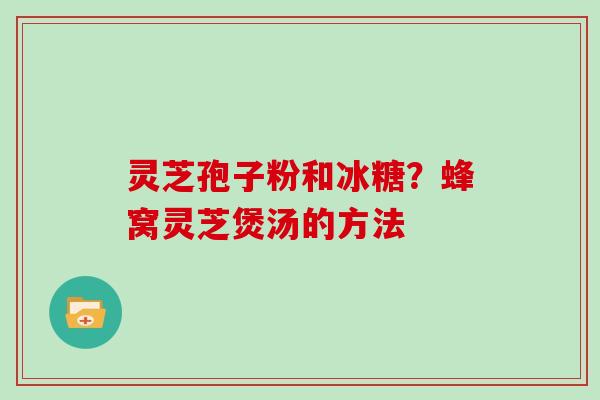 灵芝孢子粉和冰糖？蜂窝灵芝煲汤的方法