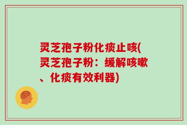 灵芝孢子粉化痰止咳(灵芝孢子粉：缓解、化痰有效利器)