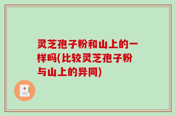 灵芝孢子粉和山上的一样吗(比较灵芝孢子粉与山上的异同)