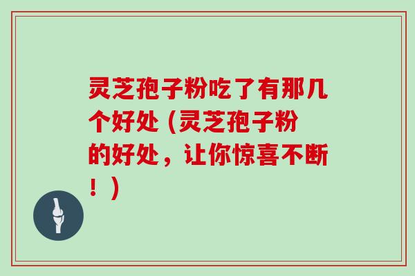 灵芝孢子粉吃了有那几个好处 (灵芝孢子粉的好处，让你惊喜不断！)