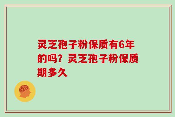 灵芝孢子粉保质有6年的吗？灵芝孢子粉保质期多久