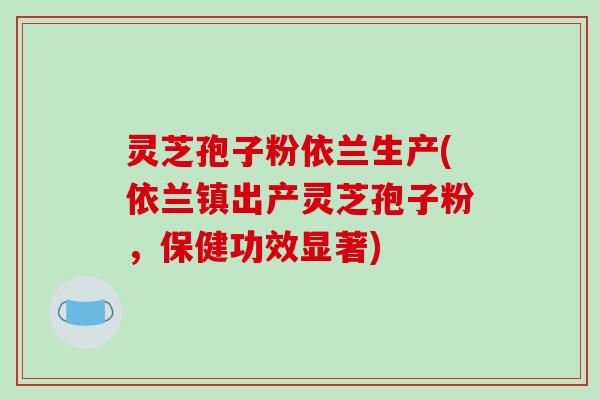 灵芝孢子粉依兰生产(依兰镇出产灵芝孢子粉，保健功效显著)