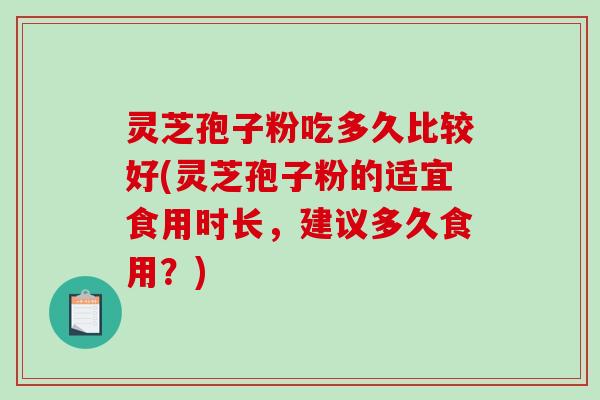 灵芝孢子粉吃多久比较好(灵芝孢子粉的适宜食用时长，建议多久食用？)
