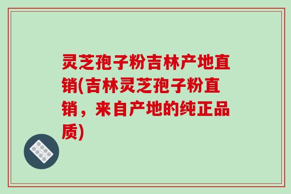 灵芝孢子粉吉林产地直销(吉林灵芝孢子粉直销，来自产地的纯正品质)