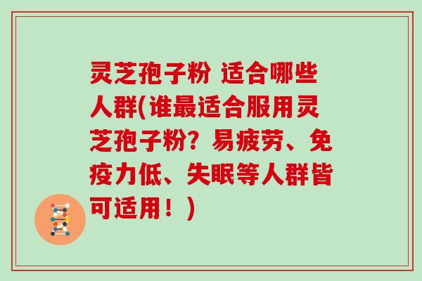 灵芝孢子粉 适合哪些人群(谁适合服用灵芝孢子粉？易疲劳、免疫力低、等人群皆可适用！)