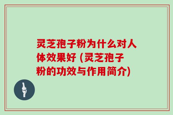 灵芝孢子粉为什么对人体效果好 (灵芝孢子粉的功效与作用简介)